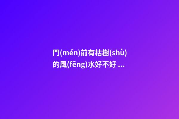 門(mén)前有枯樹(shù)的風(fēng)水好不好 開(kāi)門(mén)見(jiàn)枯樹(shù)的風(fēng)水